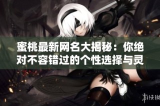 蜜桃最新网名大揭秘：你绝对不容错过的个性选择与灵感来源
