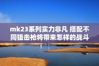 mk23系列实力非凡 搭配不同狙击枪将带来怎样的战斗体验