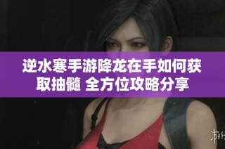 逆水寒手游降龙在手如何获取抽髓 全方位攻略分享