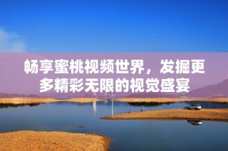 畅享蜜桃视频世界，发掘更多精彩无限的视觉盛宴