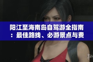 阳江至海南岛自驾游全指南：最佳路线、必游景点与费用分析