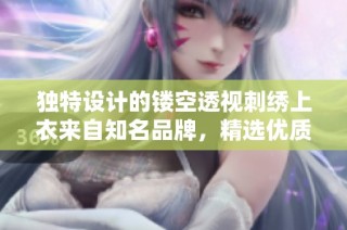 独特设计的镂空透视刺绣上衣来自知名品牌，精选优质材料打造时尚潮流穿搭选择
