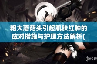 粗大蘑菇头引起肌肤红肿的应对措施与护理方法解析(1)
