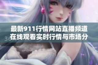 最新911行情网站直播频道在线观看实时行情与市场分析