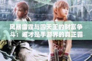 风暴雷霆与四天王的财富争斗：谁才是手游界的真正霸主？