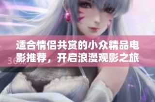 适合情侣共赏的小众精品电影推荐，开启浪漫观影之旅