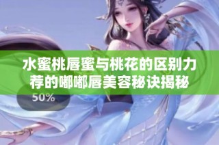 水蜜桃唇蜜与桃花的区别力荐的嘟嘟唇美容秘诀揭秘