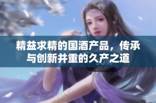 精益求精的国酒产品，传承与创新并重的久产之道
