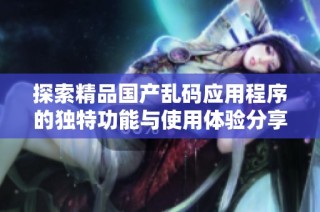 探索精品国产乱码应用程序的独特功能与使用体验分享