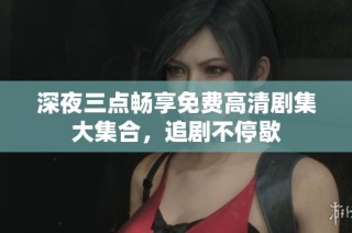 深夜三点畅享免费高清剧集大集合，追剧不停歇