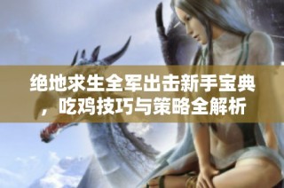 绝地求生全军出击新手宝典，吃鸡技巧与策略全解析