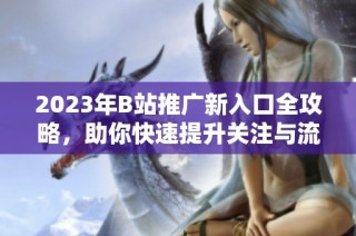 2023年B站推广新入口全攻略，助你快速提升关注与流量