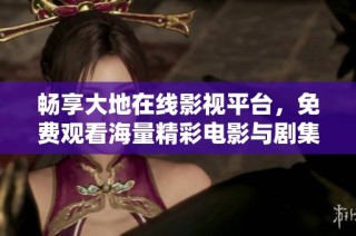 畅享大地在线影视平台，免费观看海量精彩电影与剧集