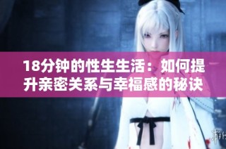 18分钟的性生生活：如何提升亲密关系与幸福感的秘诀揭秘