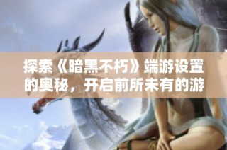 探索《暗黑不朽》端游设置的奥秘，开启前所未有的游戏体验