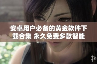 安卓用户必备的黄金软件下载合集 永久免费多款智能应用推荐