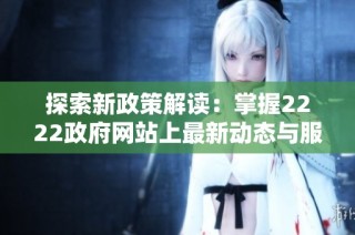 探索新政策解读：掌握2222政府网站上最新动态与服务信息