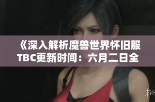 《深入解析魔兽世界怀旧服TBC更新时间：六月二日全新内容预告与期待》