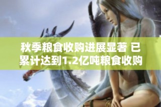 秋季粮食收购进展显著 已累计达到1.2亿吨粮食收购量
