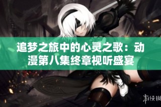 追梦之旅中的心灵之歌：动漫第八集终章视听盛宴