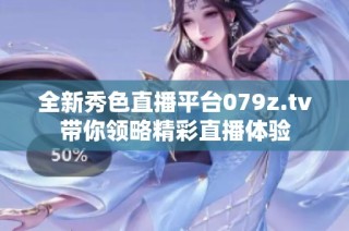 全新秀色直播平台079z.tv带你领略精彩直播体验