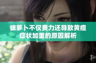 拔萝卜不仅费力还导致黄疸症状加重的原因解析