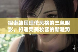 探索韩国理伦风格的三色眼影，打造完美妆容的新趋势