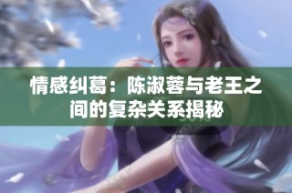 情感纠葛：陈淑蓉与老王之间的复杂关系揭秘