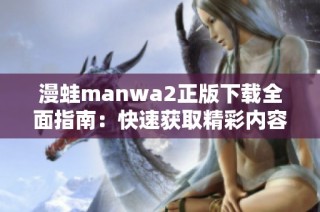 漫蛙manwa2正版下载全面指南：快速获取精彩内容的方法揭秘