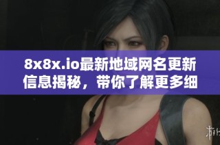 8x8x.io最新地域网名更新信息揭秘，带你了解更多细节