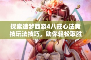 探索造梦西游4八戒心法竞技玩法技巧，助你轻松取胜！