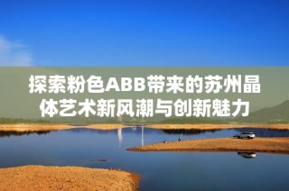 探索粉色ABB带来的苏州晶体艺术新风潮与创新魅力