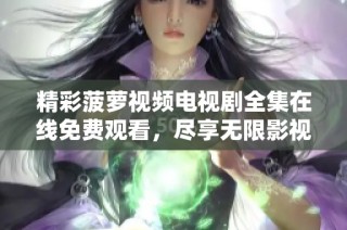 精彩菠萝视频电视剧全集在线免费观看，尽享无限影视乐趣