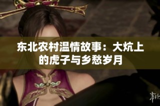 东北农村温情故事：大炕上的虎子与乡愁岁月