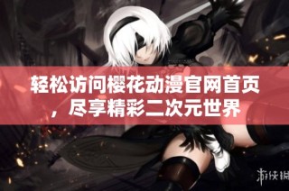 轻松访问樱花动漫官网首页，尽享精彩二次元世界