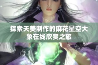 探索天美制作的麻花星空大象在线欣赏之旅