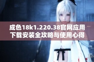 成色18k1.220.38官网应用下载安装全攻略与使用心得分享