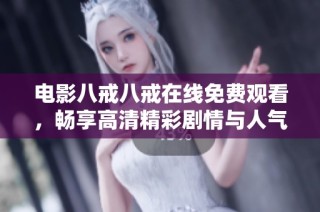 电影八戒八戒在线免费观看，畅享高清精彩剧情与人气角色互动体验