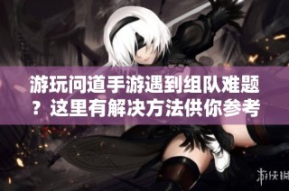 游玩问道手游遇到组队难题？这里有解决方法供你参考！