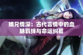 嫡兄情深：古代言情中的血脉羁绊与命运纠葛