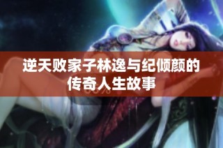 逆天败家子林逸与纪倾颜的传奇人生故事