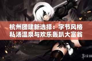 杭州团建新选择：字节风格私汤温泉与欢乐轰趴大富翁完美结合