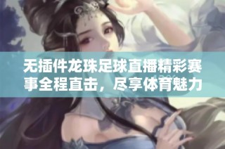 无插件龙珠足球直播精彩赛事全程直击，尽享体育魅力