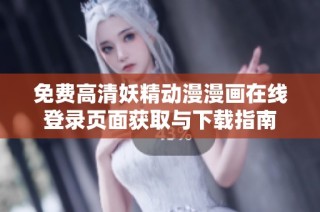 免费高清妖精动漫漫画在线登录页面获取与下载指南