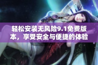 轻松安装无风险9.1免费版本，享受安全与便捷的体验