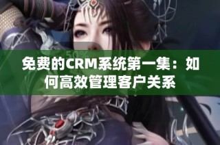 免费的CRM系统第一集：如何高效管理客户关系