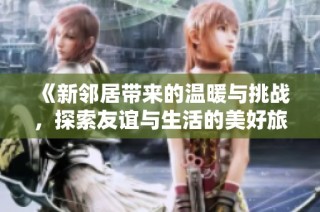 《新邻居带来的温暖与挑战，探索友谊与生活的美好旅程》