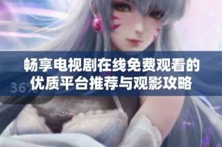 畅享电视剧在线免费观看的优质平台推荐与观影攻略