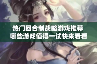 热门回合制战略游戏推荐 哪些游戏值得一试快来看看我们的排行榜吧