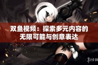 双鱼视频：探索多元内容的无限可能与创意表达